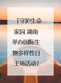 守护生命家园 湖南举办国际生物多样性日主场活动