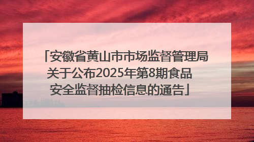 安徽省黄山市市场监督管理局关于公布2025年第8期食品安全监督抽检信息的通告
