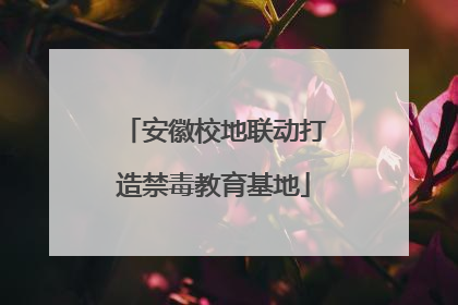 安徽校地联动打造禁毒教育基地
