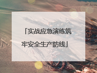 实战应急演练筑牢安全生产防线