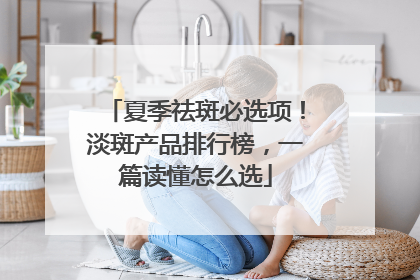 夏季祛斑必选项！淡斑产品排行榜，一篇读懂怎么选