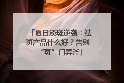 夏日淡斑逆袭：祛斑产品什么好？告别“斑”门弄斧