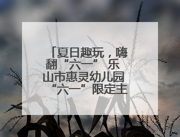夏日趣玩，嗨翻“六一” 乐山市惠灵幼儿园“六一”限定主题周欢乐来袭