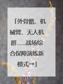 外骨骼、机械臂、无人机群……战场综合保障演练新模式→