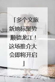 多个文旅新地标聚势顺德龙江！这场推介大会即将开启