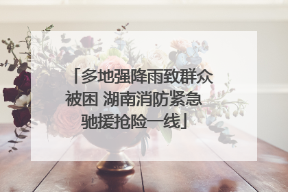 多地强降雨致群众被困 湖南消防紧急驰援抢险一线