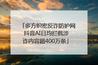 多方织密反诈防护网 抖音AI日均拦截涉诈内容超400万条