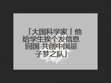 大国科学家丨他给学生挨个发信息回国 共创中国量子梦之队