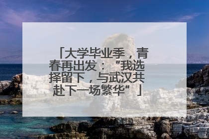 大学毕业季，青春再出发：“我选择留下，与武汉共赴下一场繁华”