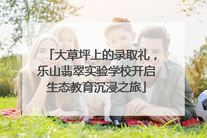 大草坪上的录取礼，乐山翡翠实验学校开启生态教育沉浸之旅