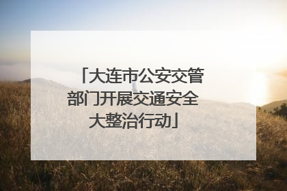 大连市公安交管部门开展交通安全大整治行动