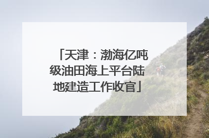 天津：渤海亿吨级油田海上平台陆地建造工作收官