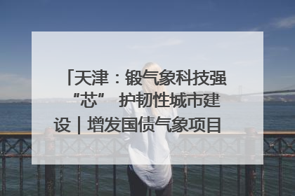 天津：锻气象科技强“芯” 护韧性城市建设｜增发国债气象项目落地见效系列报道
