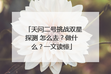 天问二号挑战双星探测 怎么去？做什么？一文读懂