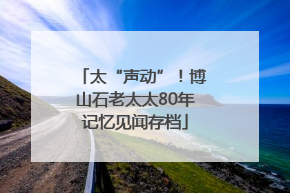 太“声动”！博山石老太太80年记忆见闻存档