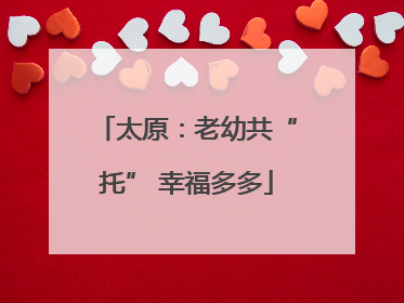 太原：老幼共“托” 幸福多多