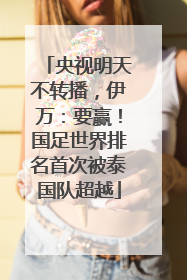 央视明天不转播，伊万：要赢！国足世界排名首次被泰国队超越