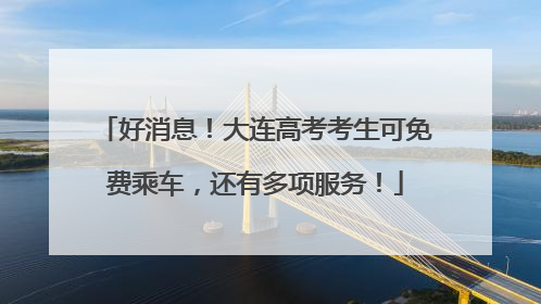 好消息！大连高考考生可免费乘车，还有多项服务！