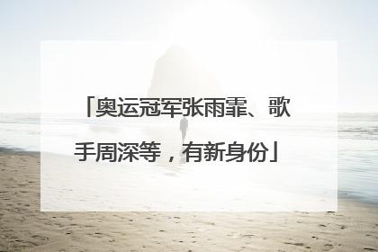 奥运冠军张雨霏、歌手周深等，有新身份