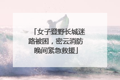 女子登野长城迷路被困，密云消防晚间紧急救援