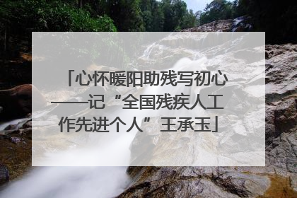 心怀暖阳助残写初心——记“全国残疾人工作先进个人”王承玉