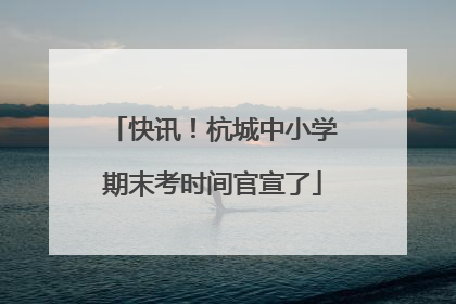 快讯！杭城中小学期末考时间官宣了