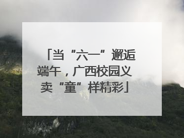 当“六一”邂逅端午，广西校园义卖“童”样精彩