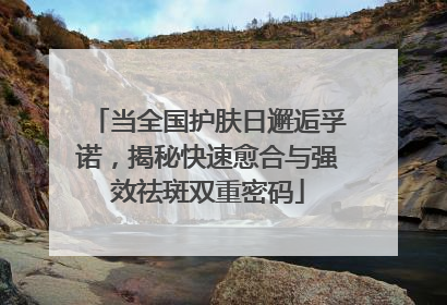 当全国护肤日邂逅孚诺，揭秘快速愈合与强效祛斑双重密码
