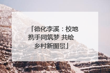 德化李溪：校地携手同筑梦 共绘乡村新图景