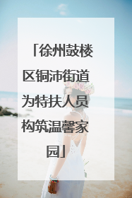 徐州鼓楼区铜沛街道为特扶人员构筑温馨家园