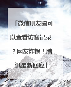 微信朋友圈可以查看访客记录？网友炸锅！腾讯最新回应