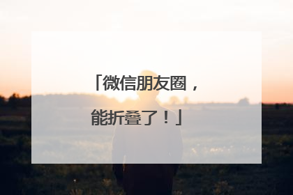 微信朋友圈，能折叠了！