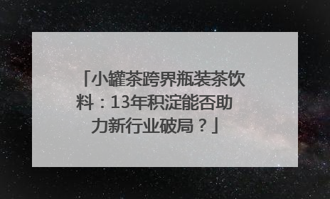 小罐茶跨界瓶装茶饮料：13年积淀能否助力新行业破局？