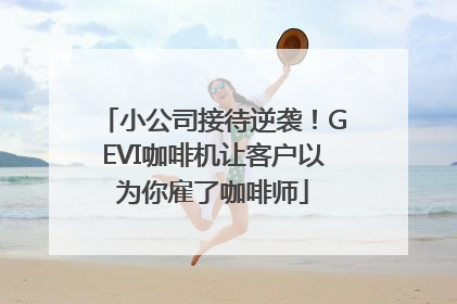 小公司接待逆袭!GEVI咖啡机让客户以为你雇了咖啡师