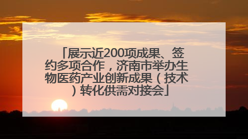 展示近200项成果、签约多项合作，济南市举办生物医药产业创新成果（技术）转化供需对接会