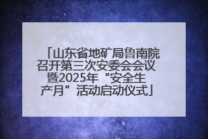 山东省地矿局鲁南院召开第三次安委会会议暨2025年“安全生产月”活动启动仪式