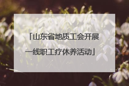 山东省地质工会开展一线职工疗休养活动