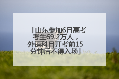 山东参加6月高考考生69.2万人，外语科目开考前15分钟后不得入场