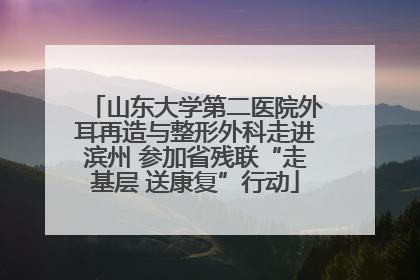 山东大学第二医院外耳再造与整形外科走进滨州 参加省残联“走基层 送康复”行动