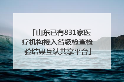 山东已有831家医疗机构接入省级检查检验结果互认共享平台