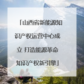 山西省新能源知识产权运营中心成立 打造能源革命知识产权新引擎