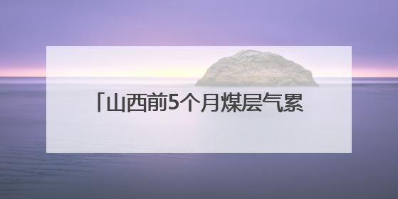 山西前5个月煤层气累计产量超60亿立方米