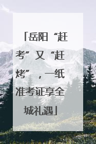 岳阳“赶考”又“赶烤”，一纸准考证享全城礼遇