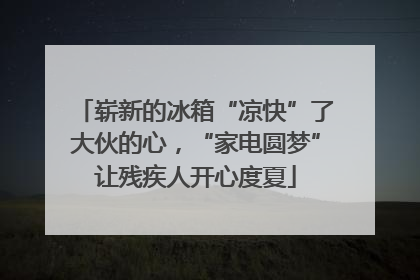 崭新的冰箱“凉快”了大伙的心，“家电圆梦”让残疾人开心度夏