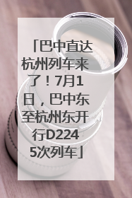 巴中直达杭州列车来了！7月1日，巴中东至杭州东开行D2245次列车