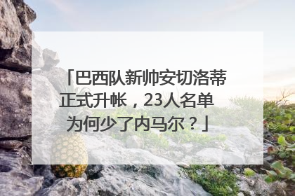 巴西队新帅安切洛蒂正式升帐，23人名单为何少了内马尔？
