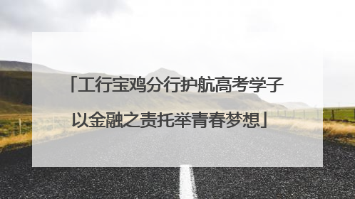 工行宝鸡分行护航高考学子 以金融之责托举青春梦想
