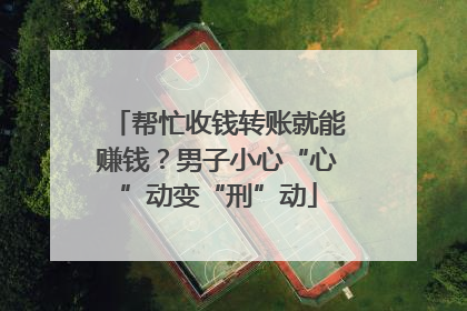 帮忙收钱转账就能赚钱？男子小心“心”动变“刑”动
