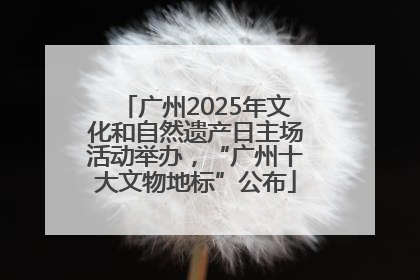 广州2025年文化和自然遗产日主场活动举办，“广州十大文物地标”公布