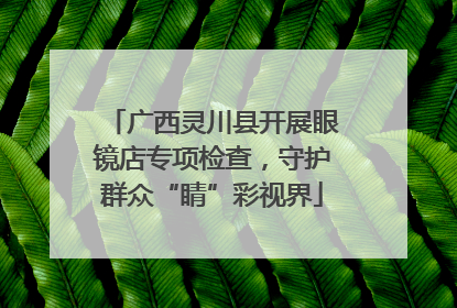 广西灵川县开展眼镜店专项检查，守护群众“睛”彩视界